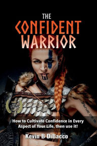 Title: The Confident Warrior: How to Cultivate Confidence in everyday life, then use it!, Author: Kevin B DiBacco