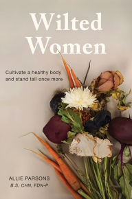 Wilted Women: Cultivate a Healthy Body and Stand Tall Once More