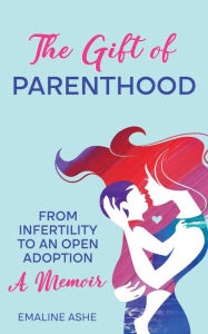 Title: The Gift of Parenthood: From Infertility to an Open Adoption: A Memoir, Author: Emaline Ashe