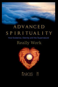 Title: Advanced Spirituality: How Existence, Eternity, and the Supernatural Really Work, Author: Marcus H