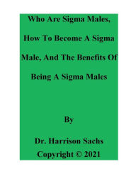 Title: Who Are Sigma Males, How To Become A Sigma Male, And The Benefits Of Being A Sigma Male, Author: Dr. Harrison Sachs