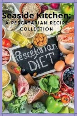 Seaside Kitchen: A Pescatarian Recipe Collection Vol. 1: