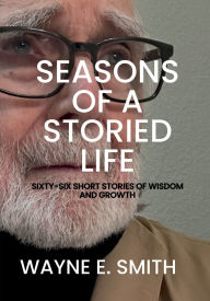 Title: Seasons of a Storied Life: Sixty-Six Short Stories of Wisdom and Growth, Author: Wayne E. Smith