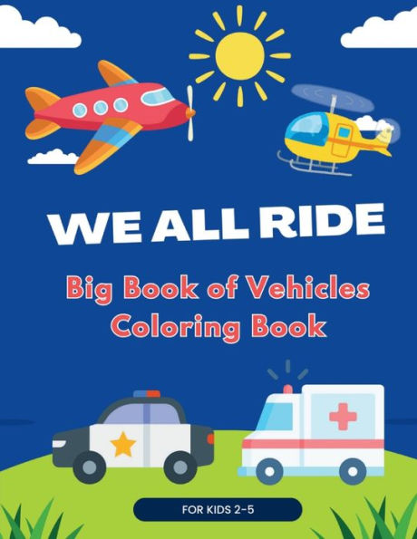 We All Ride, Big Book of Vehicles - Coloring Book: 50 Fun Illustrations of Cars, Trucks, Planes, Ships, Trains and many more. For Toddlers and Kids Ages 2-5.