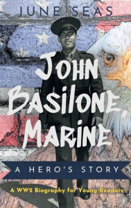 Title: John Basilone, Marine - A Hero's Story: A WW2 Biography for Young Readers, Author: June Seas