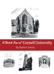 Title: A Sketch Tour of Cornell University: A historical and pictorial tour for the benefit of students, parents, alumni, applicants and the greater Cornell communi, Author: Robert Jawitz