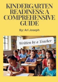 Title: Kindergarten Readiness: A Comprehensive Guide Written by a Teacher:, Author: Ari Joseph