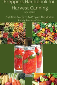 Title: A Prepper's Handbook for Harvest Canning: Old-Time Practices To Prepare The Modern Family For Any Crisis, Author: Marilyn Quillen