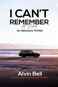 Title: I CAN'T REMEMBER: An Absolute Thriller, Author: Alvin Bernard Bell