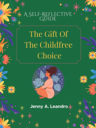 Title: The Gift of The Childfree Choice-A Self-Reflective Guide, Author: Jenny A. Leandro