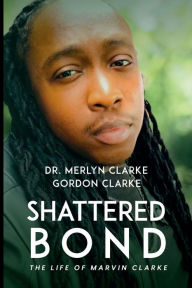 Title: Shattered Bond: The Life of Marvin Clarke, Author: Dr. Merlyn Clarke