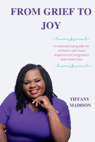 Title: From Grief To Joy: A motivational guide for mothers who have experienced pregnancy and infant loss, Author: Tiffany Madison