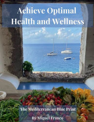 Title: Achieve Optimal Health and Wellness: The Mediterranean Blue Print, Author: Miguel Franco