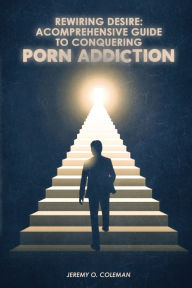 Title: Rewiring Desire: A Comprehensive Guide to Conquering Porn Addiction:, Author: Jeremy Coleman