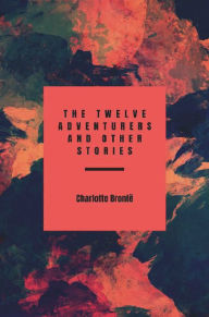 Title: The twelve adventurers, and other stories, Author: Charlotte Brontë