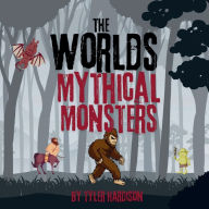 Title: The Worlds Mythical Monsters: A Story of Myths, Cryptids, and Other Weird Creatures Around the Globe, Author: Tyler Hardison