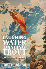 Title: Laughing Water, Dancing Trout: Fly-Fishing Rhymes and Other Well-Cast Lines, Author: Jim Highland