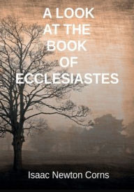 Title: A LOOK AT THE BOOK OF ECCLESIASTES, Author: Isaac Newton Corns