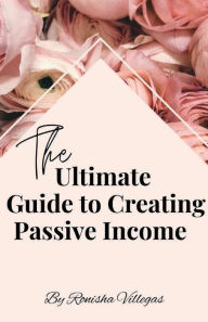 Title: The Ultimate Guide to Creating Passive Income, Author: Ronisha Villegas