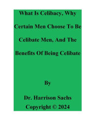 Title: What Is Celibacy, Why Certain Men Choose To Be Celibate, And The Benefits Of Being Celibate, Author: Dr. Harrison Sachs
