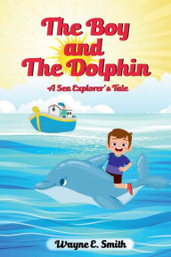 Title: The Boy and The Dolphin: A Sea Explorer's Tale, Author: Wayne E. Smith