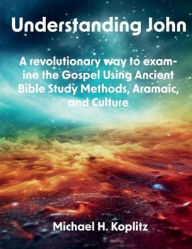 Title: Understanding John: A revolutionary way to examine the Gospel Using Ancient Bible Study Methods, Aramaic, and Culture, Author: Michael Koplitz