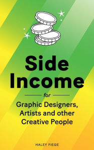 Title: Side Income for Graphic Designers, Artists and other Creative People: Are you creative, but also like having money?, Author: Haley Fiege