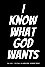 Title: I Know What God Wants, Author: Saddie Helen Goldsmith Crumpton