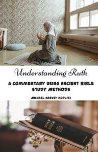 Title: Understanding Ruth: A Commentary using Ancient Bible Study Methods, Author: Michael Koplitz