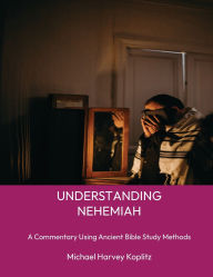 Title: Understanding Nehemiah: A commentary using Ancient Bible Study Methods, Author: Michael Koplitz