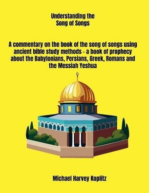 Understanding the Song of Songs: A commentary on the book of the song of songs using ancient bible study methods - a book of prophecy about the Babylonia