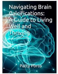 Title: Navigating Brain Calcifications: A Guide to Living Well and Thriving, Author: Patty Porto
