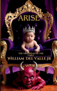 Title: Arise: The True Head of the Table, Author: William Delvalle Jr