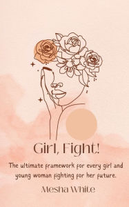 Title: Girl, Fight!: The ultimate framework for every girl young woman fighting for her future., Author: Mesha White