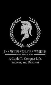 Title: The Modern Spartan Warrior: A Guide to Conquer Life, Success, and Business, Author: John Pepin