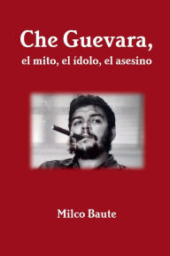 Title: Che Guevara, el mito, el ï¿½dolo, el asesino, Author: Milco Baute