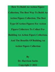 Title: How To Build An Action Figure Collection And The Best Way To Build An Action Figure Collection, Author: Dr. Harrison Sachs