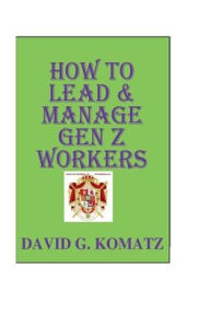 Title: How to Lead & Manage Gen Z Workers, Author: David G Komatz