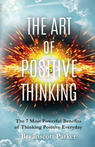 Title: The Art of Positive Thinking: The 7 Most Powerful Benefits of Thinking Positive Everyday, Author: Bryanscott Parker