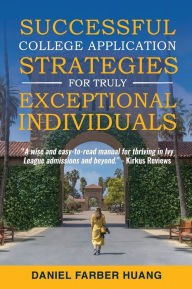 Title: Successful College Application Strategies for Truly Exceptional Individuals: or, How to Make Ivy League and Elite Colleges Compete for YOU, Author: Daniel Farber Huang