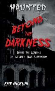 Title: Haunted Beyond the Darkness: Behind the Screams at Waverly Hills Sanitorium, Author: Erik Angelini