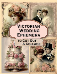 Title: Victorian Wedding Ephemera To Cut Out and Collage: Vintage Ladies & Gents for Junk Journals, Scrapbooks, Art Journaling, Card Making, Decoupage & More!, Author: Glowing Pine Press