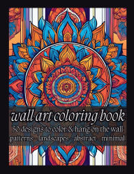 Title: Wall Art Coloring Book for Adults: 50 Designs to Color and Hang on the Wall: Patterns - Landscapes - Abstract - Minimal:, Author: Brandon Stone