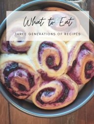 Title: What To Eat: Three Generations of Recipes, Author: Laura Kocur