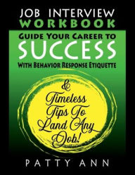 Title: Job Interview Workbook - Guide Your Career to Success With Behavior Response Etiquette and Timeless Tips to Land Any Job, Author: Patty Ann