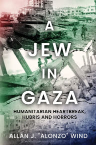 Title: A Jew in Gaza: Humanitarian Heartbreak, Hubris and Horrors, Author: Allan J. 