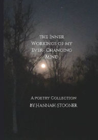 Title: The Inner Workings Of My Ever-changing Mind: A Poetry Collection, Author: Hannah Stogner