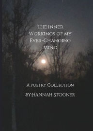 Title: The Inner Workings Of My Ever-Changing Mind: A Poetry Collection, Author: Hannah Stogner