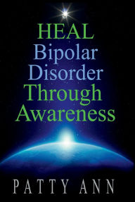 Title: HEAL Bipolar Disorder THROUGH AWARENESS: Get Off & Stay Off Prescription Pills by Healing Naturally, Author: Patty Ann