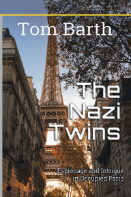 Title: The Nazi Twins: Espionage and Intrigue in Occupied Paris, Author: Tom Barth